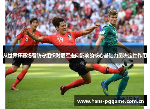 从世界杯赛场看防守组织对冠军走向影响的核心基础力量决定性作用